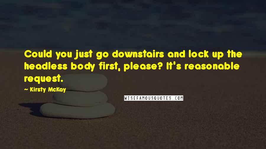 Kirsty McKay Quotes: Could you just go downstairs and lock up the headless body first, please? It's reasonable request.