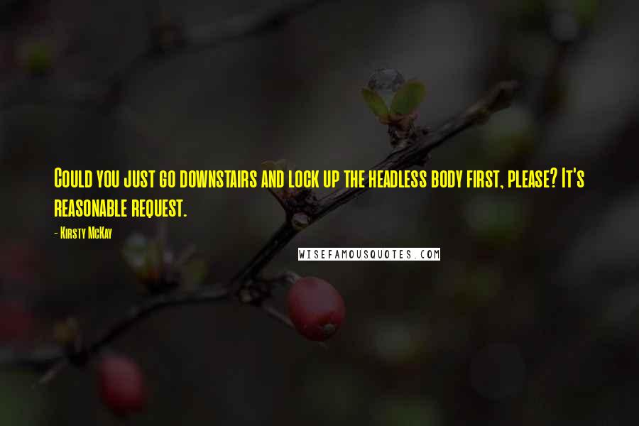 Kirsty McKay Quotes: Could you just go downstairs and lock up the headless body first, please? It's reasonable request.