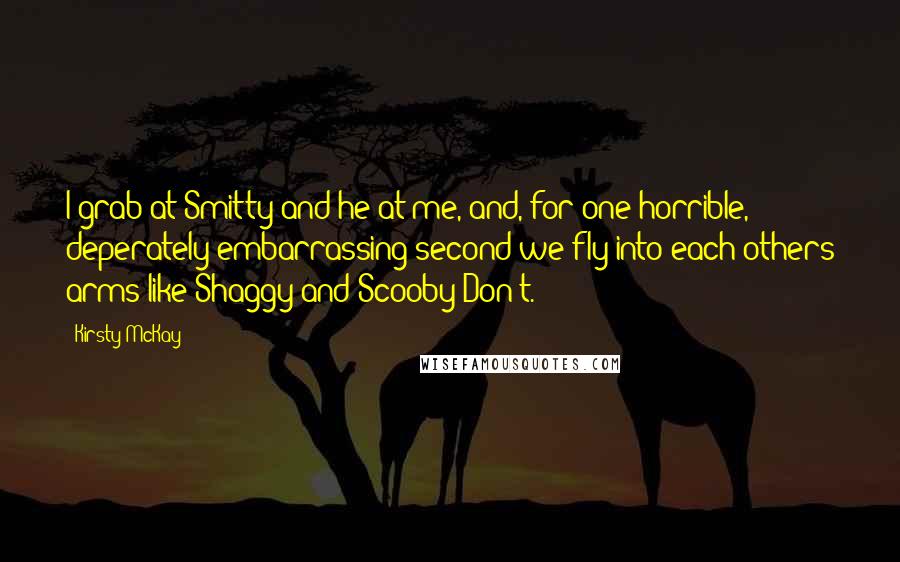 Kirsty McKay Quotes: I grab at Smitty and he at me, and, for one horrible, deperately embarrassing second we fly into each others arms like Shaggy and Scooby Don't.