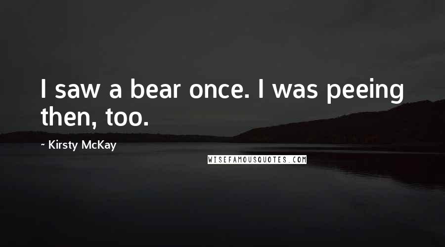 Kirsty McKay Quotes: I saw a bear once. I was peeing then, too.