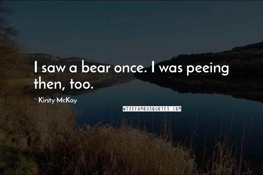 Kirsty McKay Quotes: I saw a bear once. I was peeing then, too.