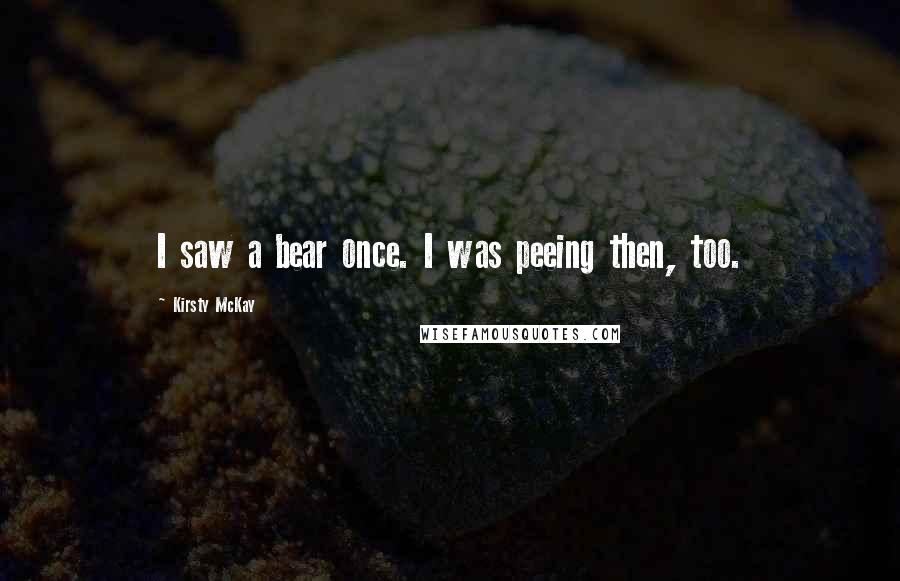 Kirsty McKay Quotes: I saw a bear once. I was peeing then, too.