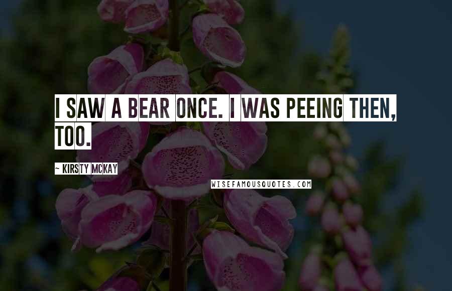 Kirsty McKay Quotes: I saw a bear once. I was peeing then, too.