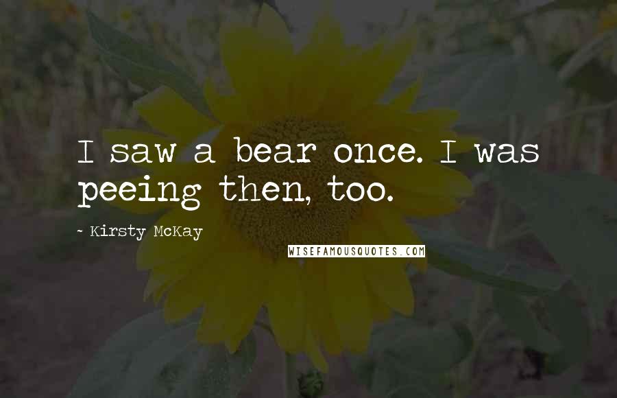 Kirsty McKay Quotes: I saw a bear once. I was peeing then, too.