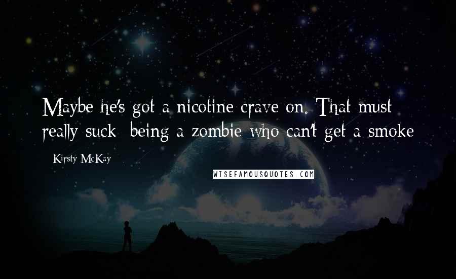 Kirsty McKay Quotes: Maybe he's got a nicotine crave on. That must really suck: being a zombie who can't get a smoke