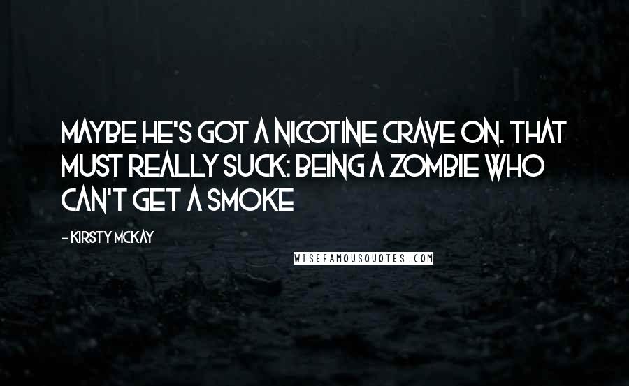 Kirsty McKay Quotes: Maybe he's got a nicotine crave on. That must really suck: being a zombie who can't get a smoke