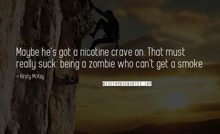 Kirsty McKay Quotes: Maybe he's got a nicotine crave on. That must really suck: being a zombie who can't get a smoke