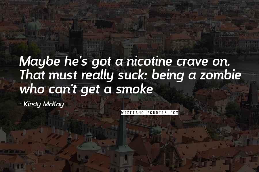 Kirsty McKay Quotes: Maybe he's got a nicotine crave on. That must really suck: being a zombie who can't get a smoke