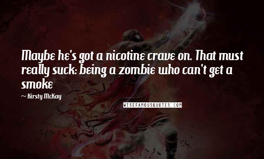 Kirsty McKay Quotes: Maybe he's got a nicotine crave on. That must really suck: being a zombie who can't get a smoke