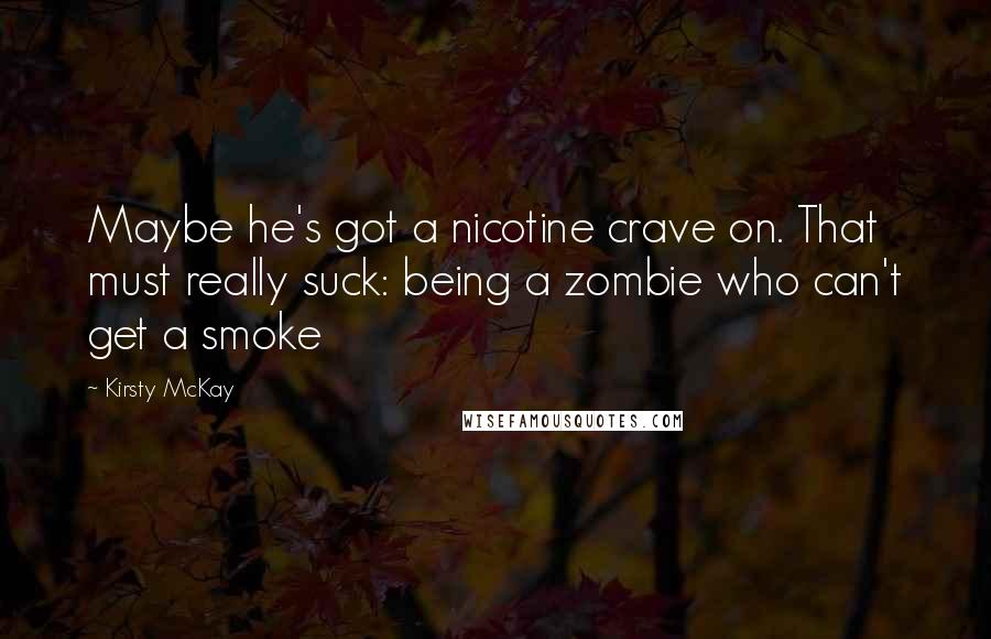 Kirsty McKay Quotes: Maybe he's got a nicotine crave on. That must really suck: being a zombie who can't get a smoke