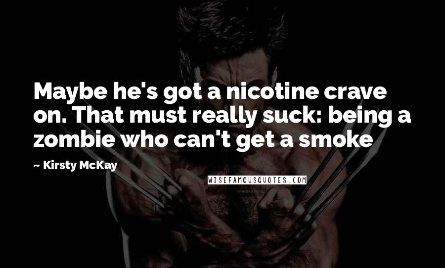 Kirsty McKay Quotes: Maybe he's got a nicotine crave on. That must really suck: being a zombie who can't get a smoke