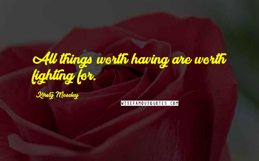 Kirsty Moseley Quotes: All things worth having are worth fighting for.