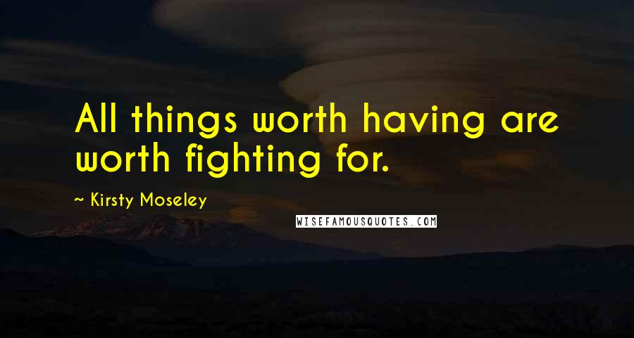 Kirsty Moseley Quotes: All things worth having are worth fighting for.