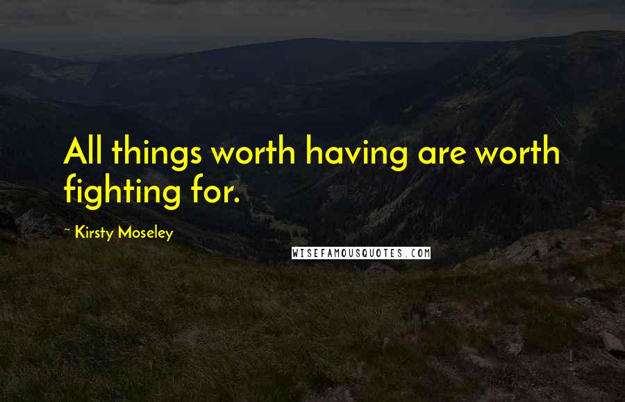 Kirsty Moseley Quotes: All things worth having are worth fighting for.