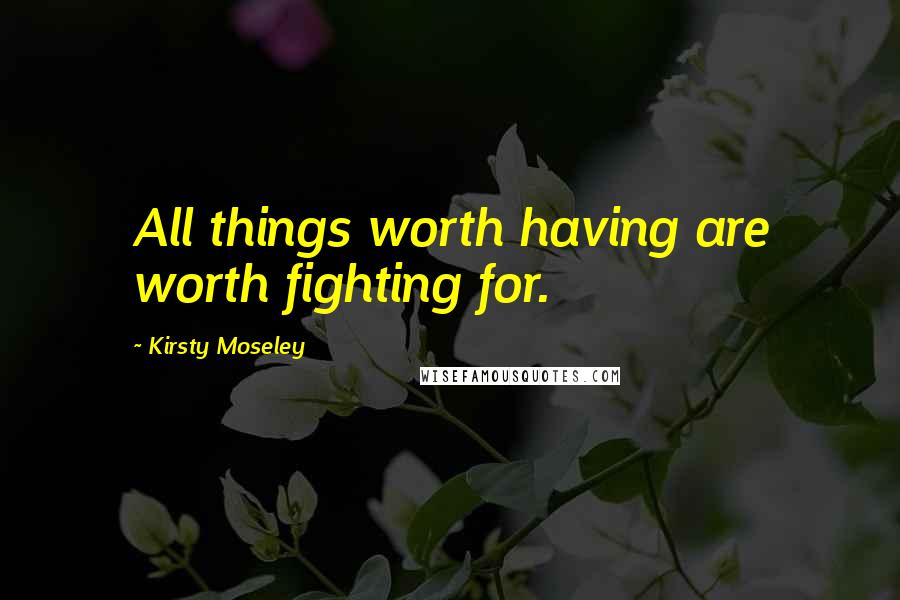 Kirsty Moseley Quotes: All things worth having are worth fighting for.