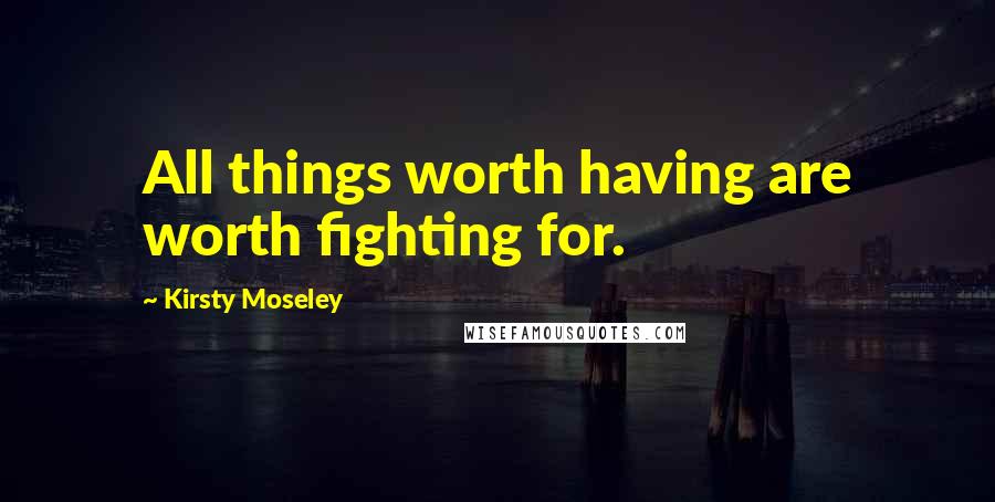 Kirsty Moseley Quotes: All things worth having are worth fighting for.