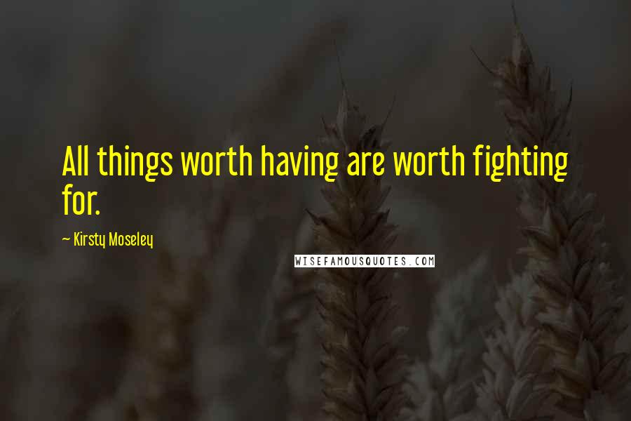 Kirsty Moseley Quotes: All things worth having are worth fighting for.