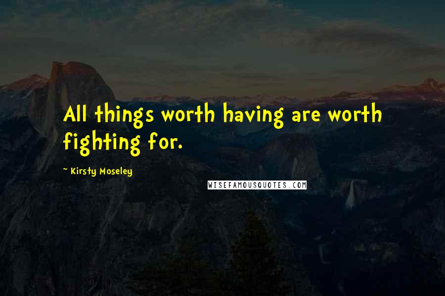 Kirsty Moseley Quotes: All things worth having are worth fighting for.