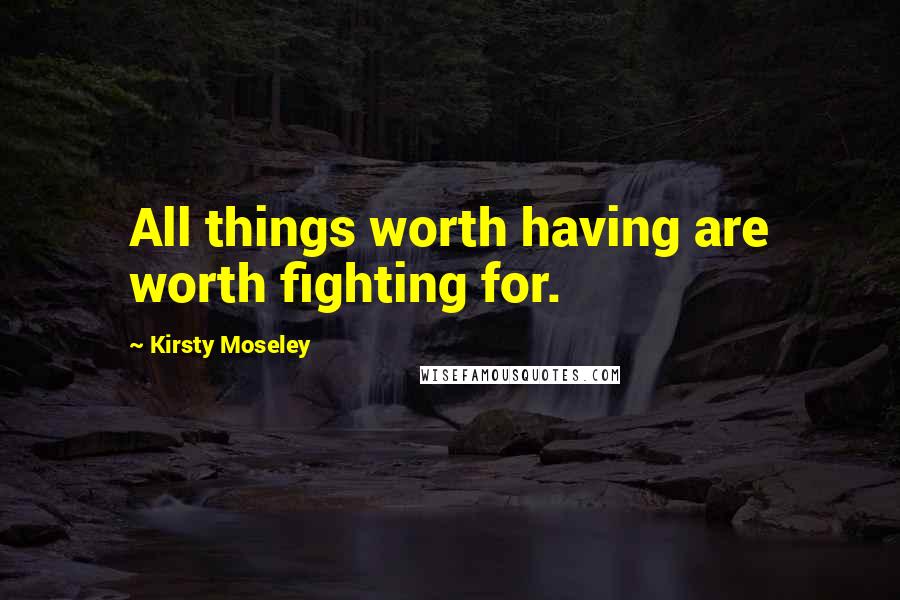 Kirsty Moseley Quotes: All things worth having are worth fighting for.