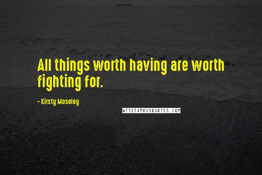 Kirsty Moseley Quotes: All things worth having are worth fighting for.