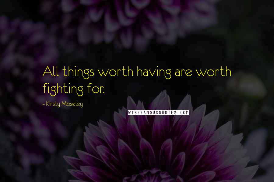 Kirsty Moseley Quotes: All things worth having are worth fighting for.