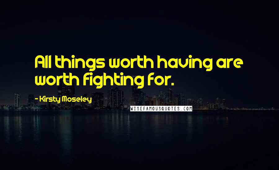 Kirsty Moseley Quotes: All things worth having are worth fighting for.