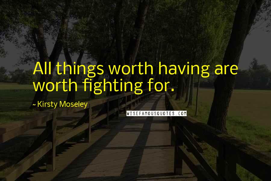 Kirsty Moseley Quotes: All things worth having are worth fighting for.