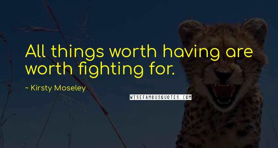 Kirsty Moseley Quotes: All things worth having are worth fighting for.