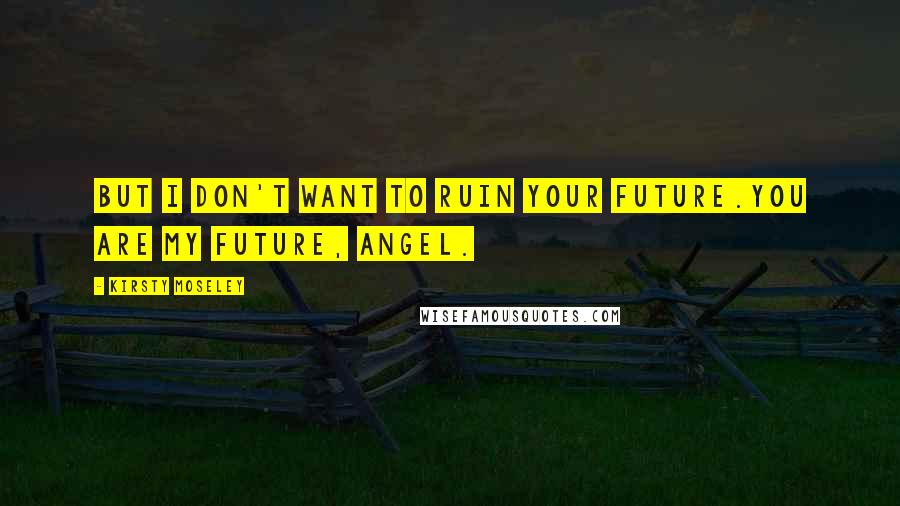 Kirsty Moseley Quotes: But I don't want to ruin your future.You are my future, Angel.