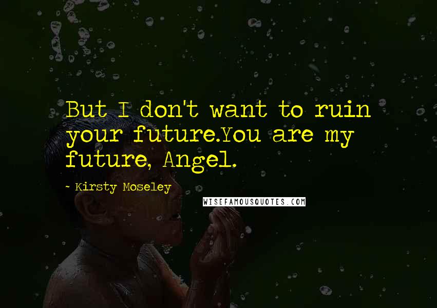 Kirsty Moseley Quotes: But I don't want to ruin your future.You are my future, Angel.