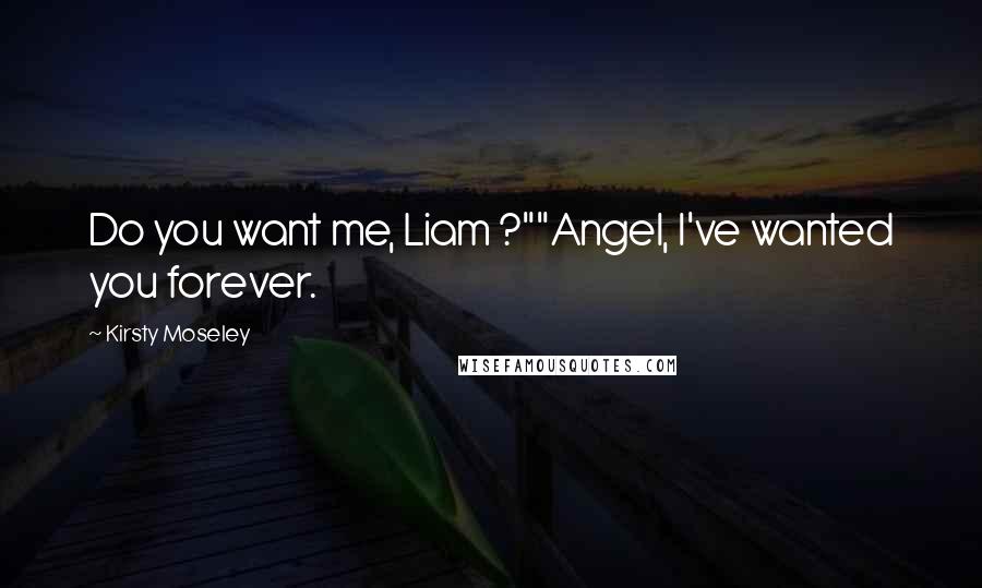 Kirsty Moseley Quotes: Do you want me, Liam ?""Angel, I've wanted you forever.