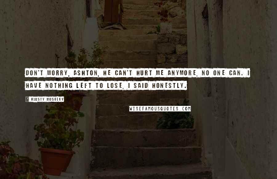 Kirsty Moseley Quotes: Don't worry, Ashton, he can't hurt me anymore, no one can. I have nothing left to lose, I said honestly.