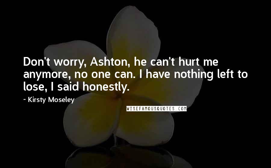 Kirsty Moseley Quotes: Don't worry, Ashton, he can't hurt me anymore, no one can. I have nothing left to lose, I said honestly.