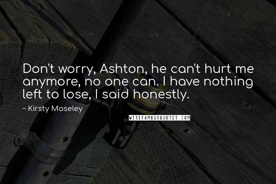 Kirsty Moseley Quotes: Don't worry, Ashton, he can't hurt me anymore, no one can. I have nothing left to lose, I said honestly.