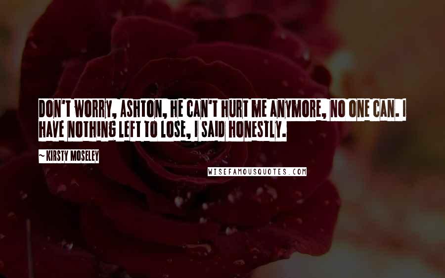 Kirsty Moseley Quotes: Don't worry, Ashton, he can't hurt me anymore, no one can. I have nothing left to lose, I said honestly.