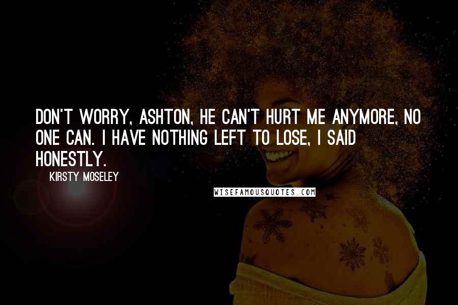 Kirsty Moseley Quotes: Don't worry, Ashton, he can't hurt me anymore, no one can. I have nothing left to lose, I said honestly.