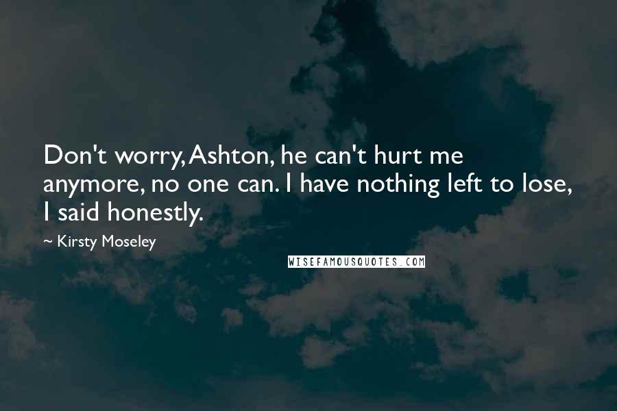 Kirsty Moseley Quotes: Don't worry, Ashton, he can't hurt me anymore, no one can. I have nothing left to lose, I said honestly.