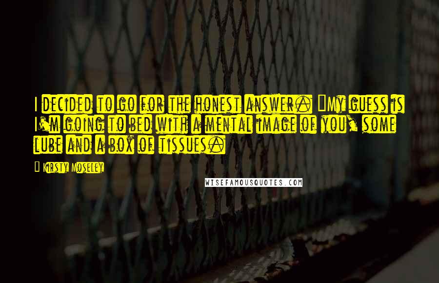 Kirsty Moseley Quotes: I decided to go for the honest answer. "My guess is I'm going to bed with a mental image of you, some lube and a box of tissues.