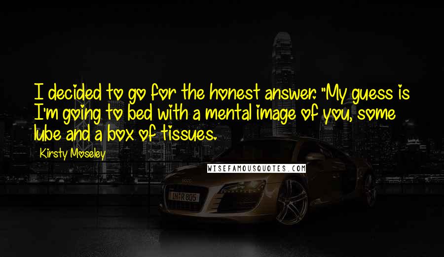 Kirsty Moseley Quotes: I decided to go for the honest answer. "My guess is I'm going to bed with a mental image of you, some lube and a box of tissues.