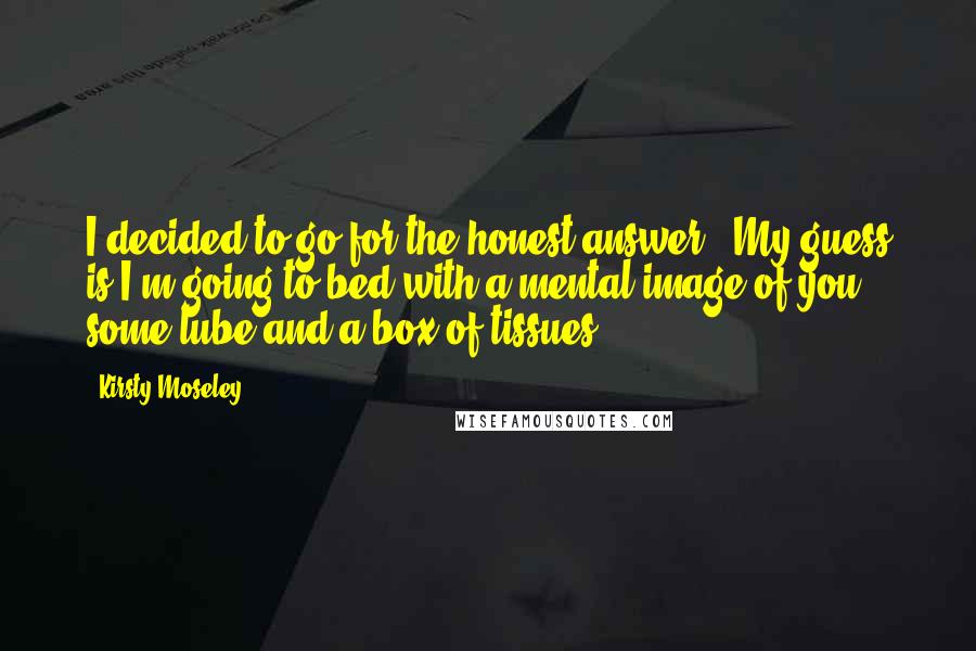 Kirsty Moseley Quotes: I decided to go for the honest answer. "My guess is I'm going to bed with a mental image of you, some lube and a box of tissues.