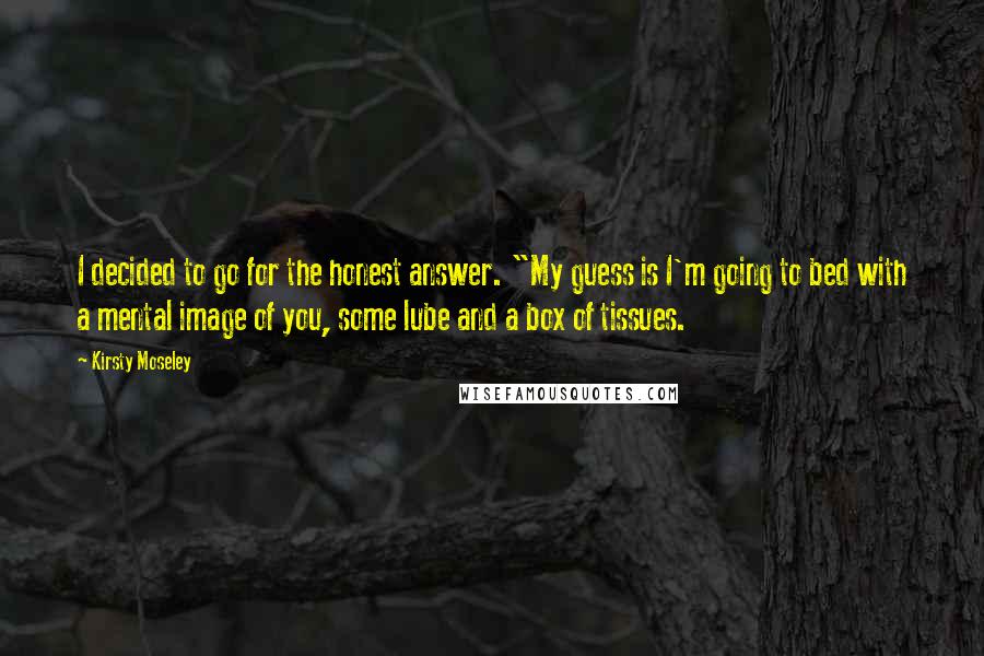 Kirsty Moseley Quotes: I decided to go for the honest answer. "My guess is I'm going to bed with a mental image of you, some lube and a box of tissues.