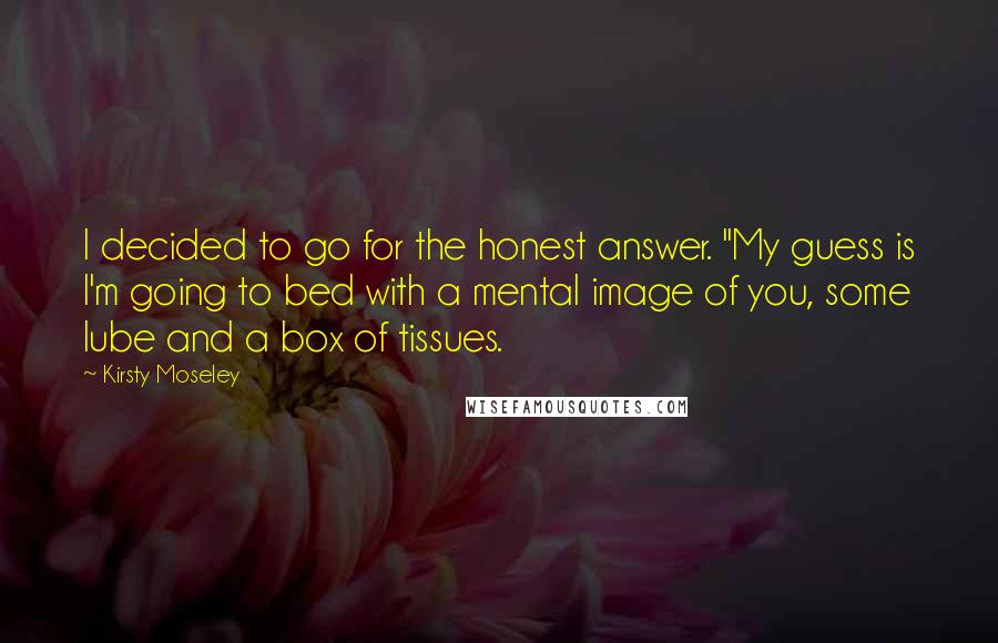 Kirsty Moseley Quotes: I decided to go for the honest answer. "My guess is I'm going to bed with a mental image of you, some lube and a box of tissues.