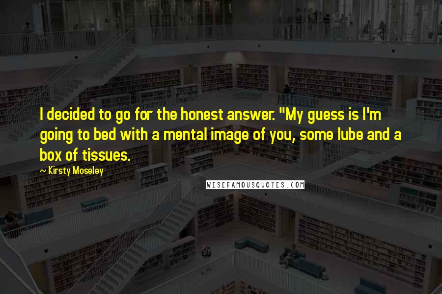 Kirsty Moseley Quotes: I decided to go for the honest answer. "My guess is I'm going to bed with a mental image of you, some lube and a box of tissues.