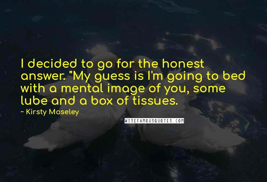 Kirsty Moseley Quotes: I decided to go for the honest answer. "My guess is I'm going to bed with a mental image of you, some lube and a box of tissues.