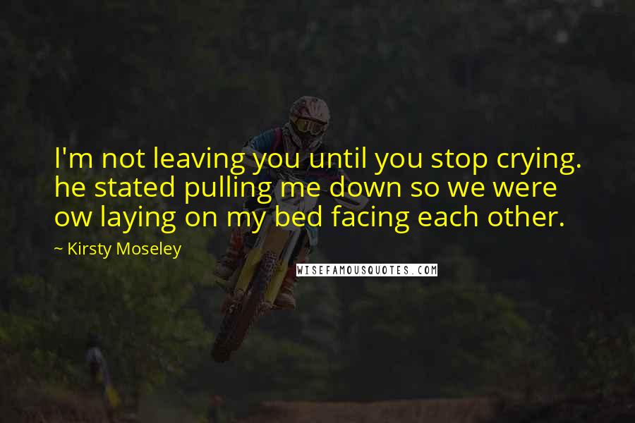 Kirsty Moseley Quotes: I'm not leaving you until you stop crying. he stated pulling me down so we were ow laying on my bed facing each other.
