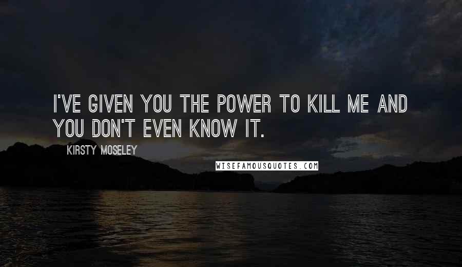 Kirsty Moseley Quotes: I've given you the power to kill me and you don't even know it.