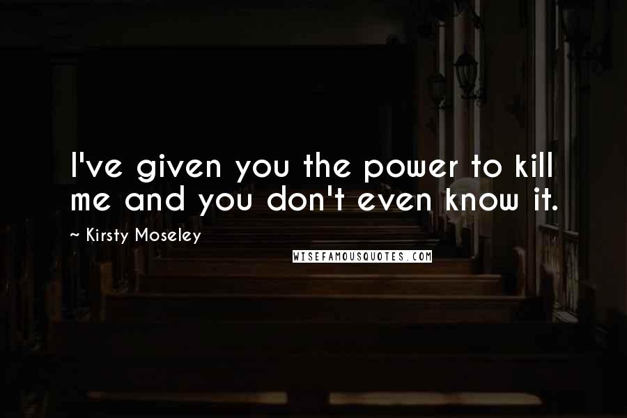Kirsty Moseley Quotes: I've given you the power to kill me and you don't even know it.