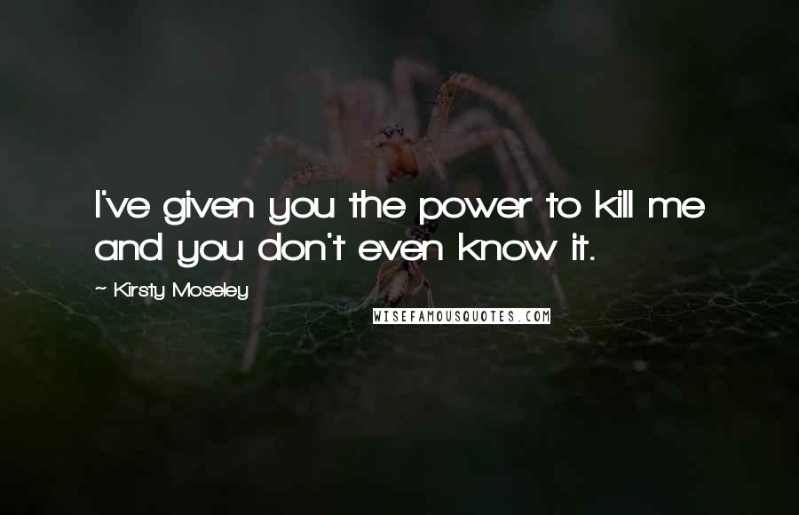 Kirsty Moseley Quotes: I've given you the power to kill me and you don't even know it.