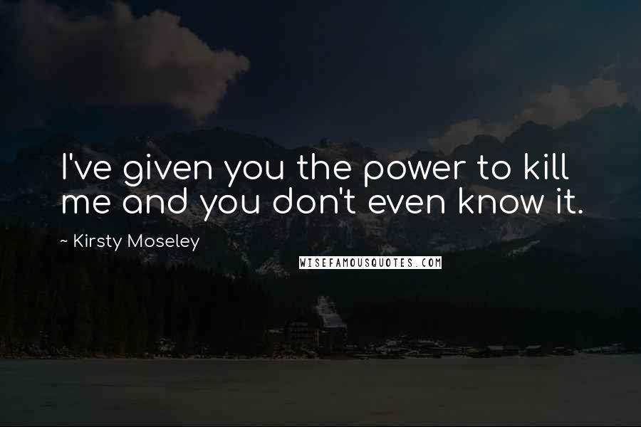 Kirsty Moseley Quotes: I've given you the power to kill me and you don't even know it.