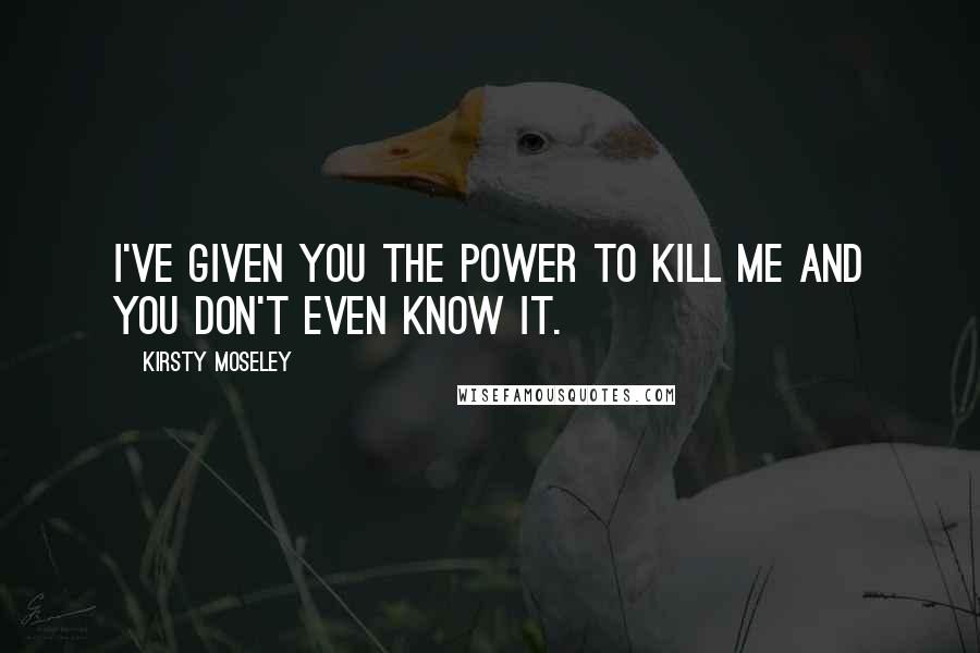 Kirsty Moseley Quotes: I've given you the power to kill me and you don't even know it.